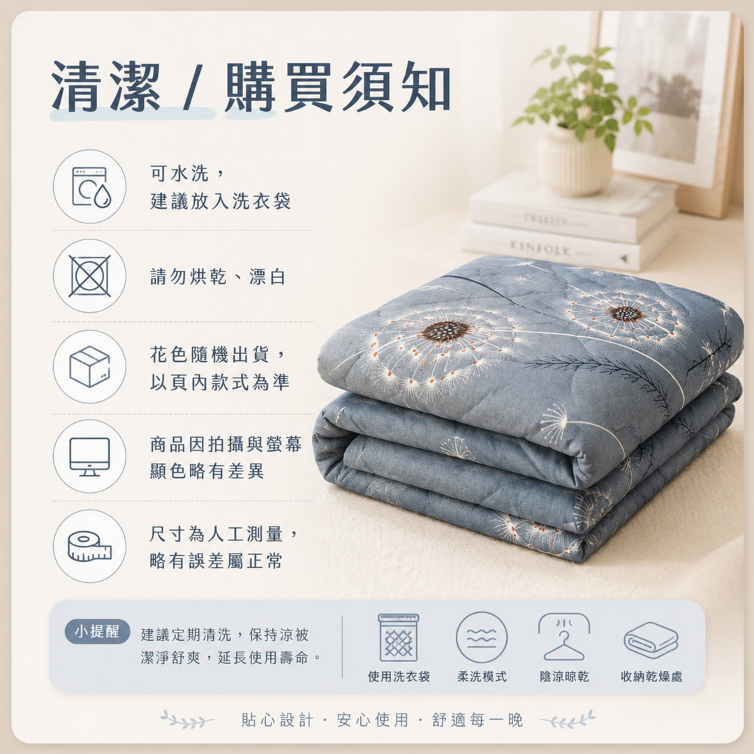 春夏舒柔涼被清潔與購買須知，可水洗並建議放入洗衣袋，請勿烘乾與漂白，花色隨機出貨，商品顏色與尺寸可能因拍攝及人工測量略有差異。
